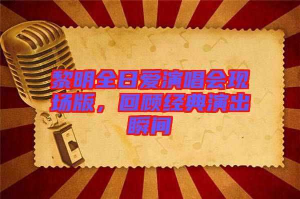 黎明全日愛演唱會(huì)現(xiàn)場(chǎng)版，回顧經(jīng)典演出瞬間