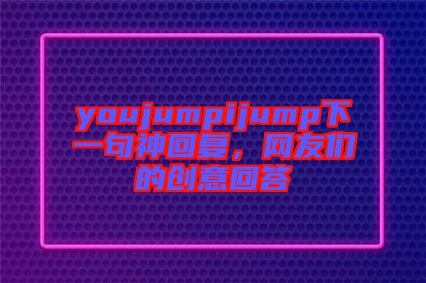 youjumpijump下一句神回復，網(wǎng)友們的創(chuàng)意回答