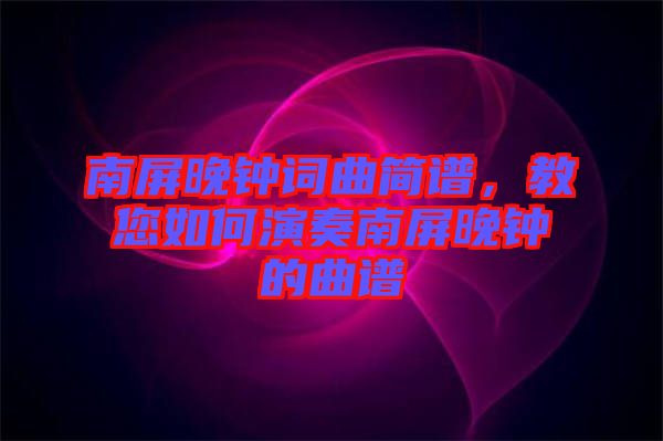 南屏晚鐘詞曲簡譜，教您如何演奏南屏晚鐘的曲譜