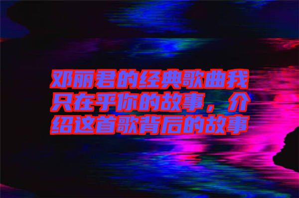 鄧麗君的經(jīng)典歌曲我只在乎你的故事，介紹這首歌背后的故事