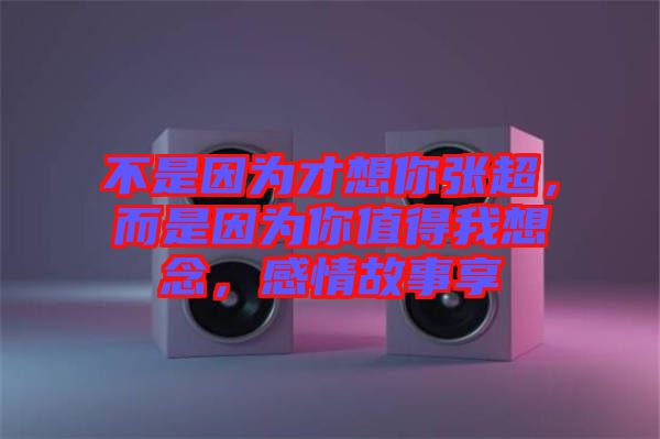 不是因為才想你張超，而是因為你值得我想念，感情故事享