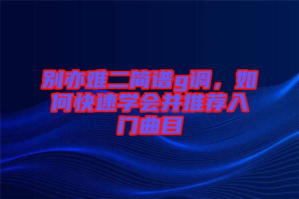 別亦難二簡(jiǎn)譜g調(diào)，如何快速學(xué)會(huì)并推薦入門(mén)曲目