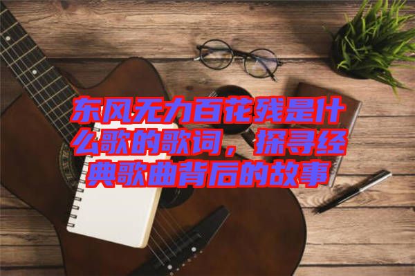 東風(fēng)無力百花殘是什么歌的歌詞，探尋經(jīng)典歌曲背后的故事