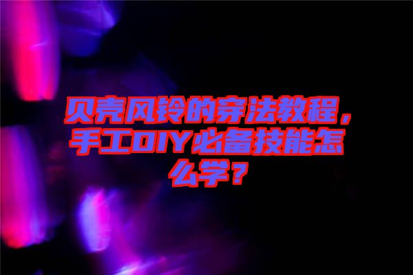 貝殼風(fēng)鈴的穿法教程，手工DIY必備技能怎么學(xué)？