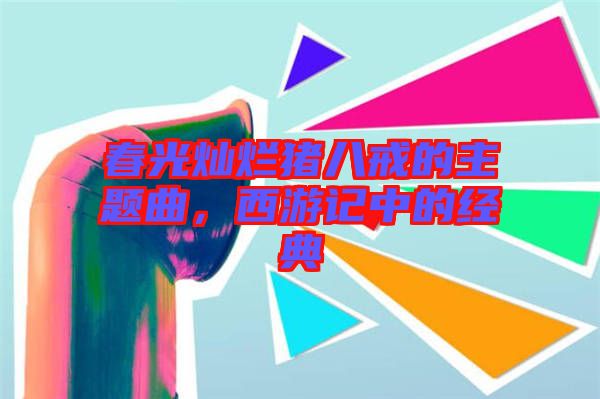 春光燦爛豬八戒的主題曲，西游記中的經(jīng)典