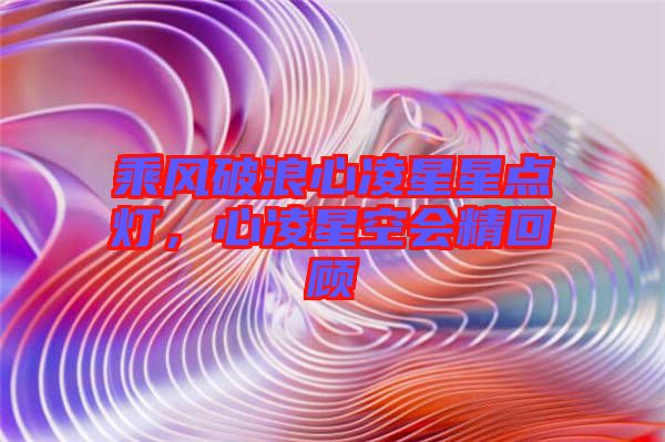 乘風(fēng)破浪心凌星星點(diǎn)燈，心凌星空會(huì)精回顧