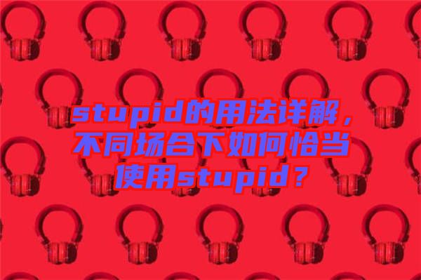 stupid的用法詳解，不同場(chǎng)合下如何恰當(dāng)使用stupid？