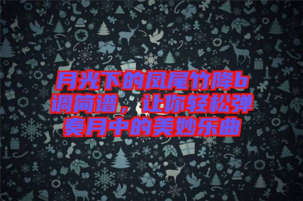 月光下的鳳尾竹降b調(diào)簡譜，讓你輕松彈奏月中的美妙樂曲