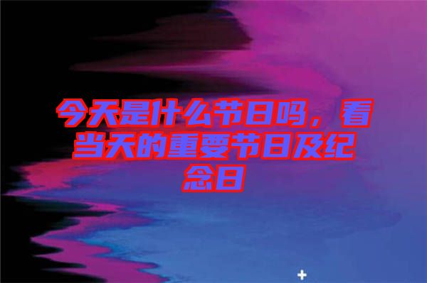 今天是什么節(jié)日嗎，看當(dāng)天的重要節(jié)日及紀(jì)念日