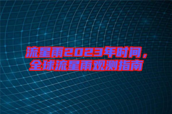 流星雨2023年時(shí)間，全球流星雨觀(guān)測(cè)指南