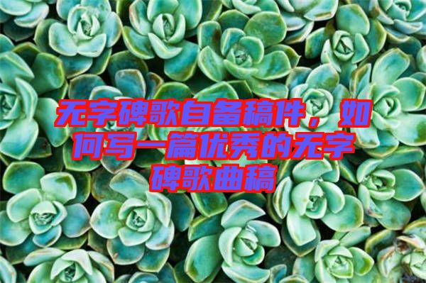 無字碑歌自備稿件，如何寫一篇優(yōu)秀的無字碑歌曲稿