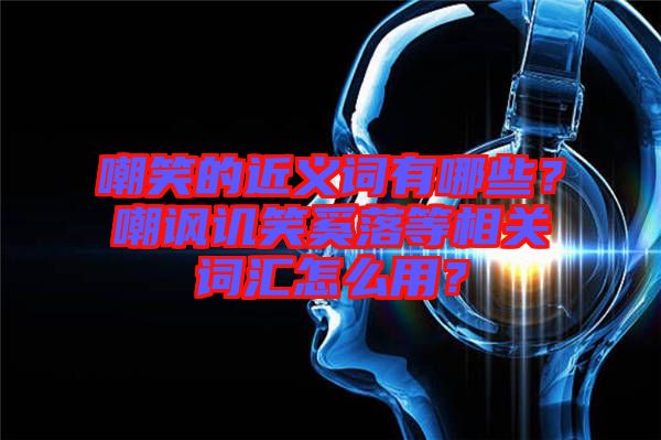 嘲笑的近義詞有哪些？嘲諷譏笑奚落等相關(guān)詞匯怎么用？