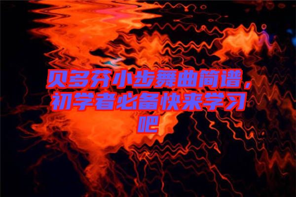 貝多芬小步舞曲簡譜，初學(xué)者必備快來學(xué)習(xí)吧