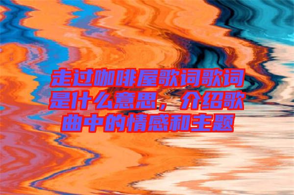 走過(guò)咖啡屋歌詞歌詞是什么意思，介紹歌曲中的情感和主題