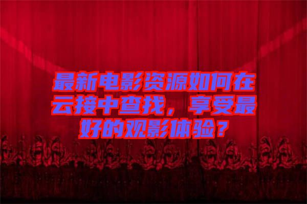 最新電影資源如何在云接中查找，享受最好的觀影體驗(yàn)？