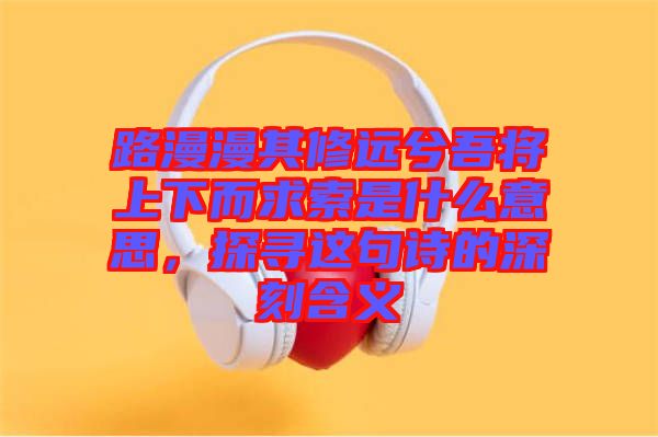 路漫漫其修遠兮吾將上下而求索是什么意思，探尋這句詩的深刻含義