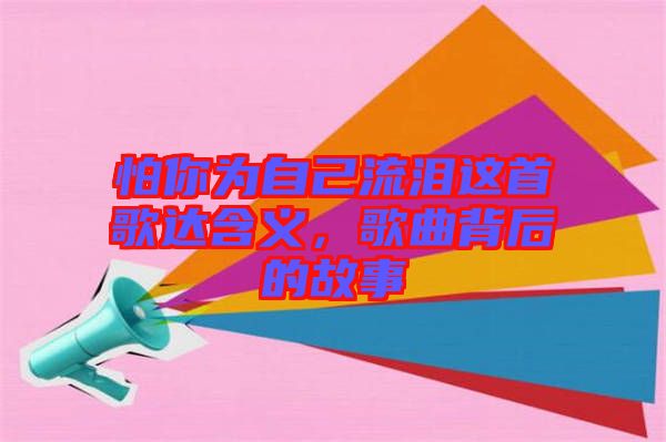 怕你為自己流淚這首歌達含義，歌曲背后的故事