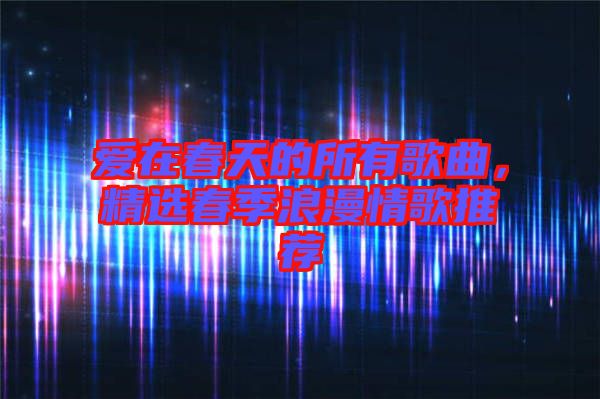 愛在春天的所有歌曲，精選春季浪漫情歌推薦