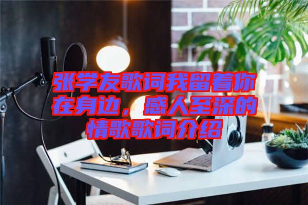 張學(xué)友歌詞我留著你在身邊，感人至深的情歌歌詞介紹