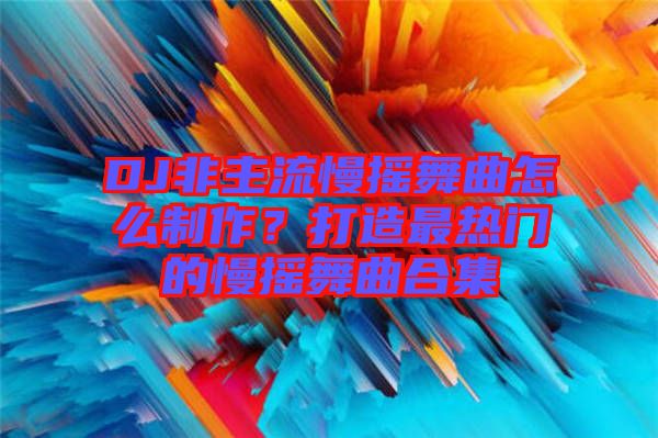 DJ非主流慢搖舞曲怎么制作？打造最熱門的慢搖舞曲合集