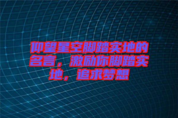 仰望星空腳踏實(shí)地的名言，激勵(lì)你腳踏實(shí)地，追求夢(mèng)想