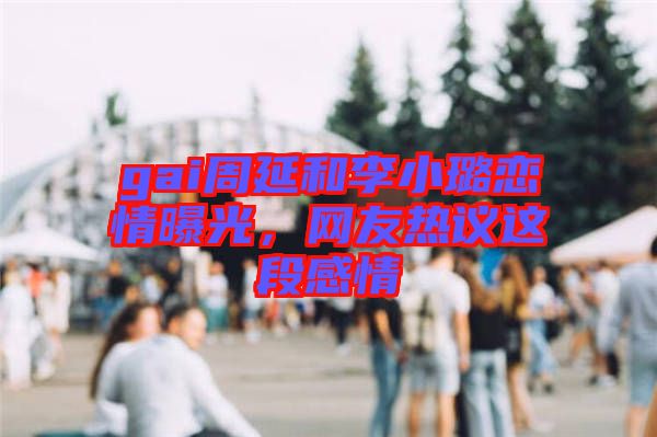 gai周延和李小璐戀情曝光，網(wǎng)友熱議這段感情