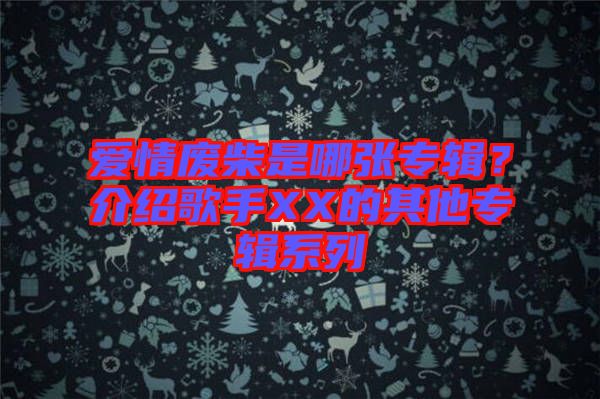 愛情廢柴是哪張專輯？介紹歌手XX的其他專輯系列