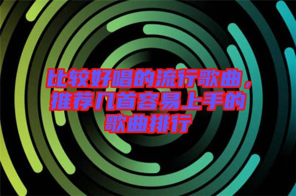 比較好唱的流行歌曲，推薦幾首容易上手的歌曲排行