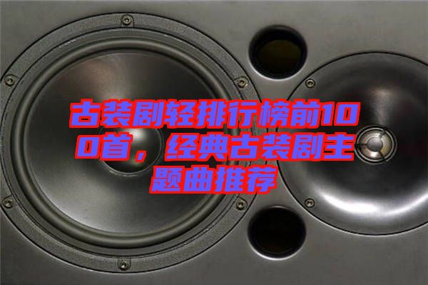 古裝劇輕排行榜前100首，經(jīng)典古裝劇主題曲推薦