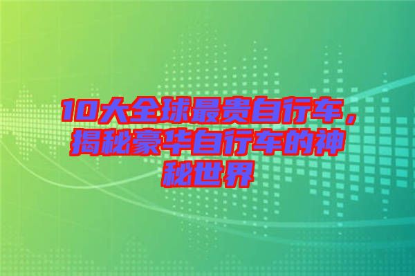 10大全球最貴自行車，揭秘豪華自行車的神秘世界