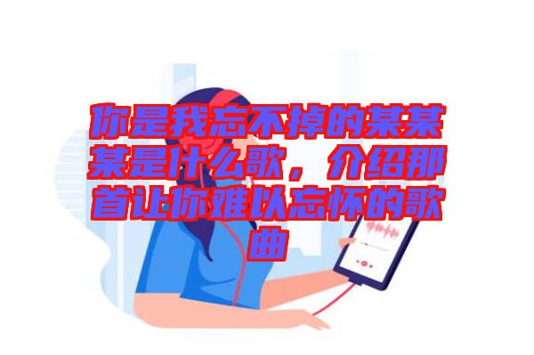 你是我忘不掉的某某某是什么歌，介紹那首讓你難以忘懷的歌曲