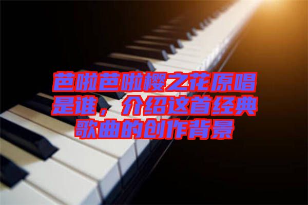 芭啦芭啦櫻之花原唱是誰，介紹這首經(jīng)典歌曲的創(chuàng)作背景