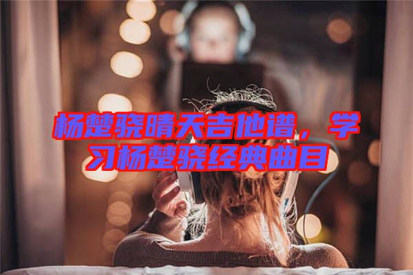 楊楚驍晴天吉他譜，學(xué)習(xí)楊楚驍經(jīng)典曲目