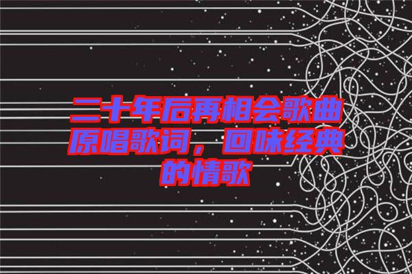 二十年后再相會歌曲原唱歌詞，回味經(jīng)典的情歌