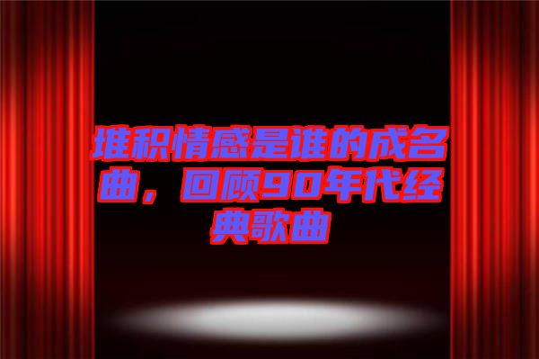 堆積情感是誰的成名曲，回顧90年代經(jīng)典歌曲