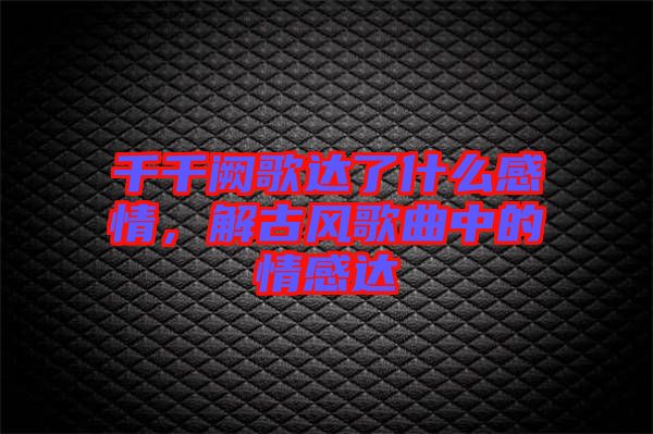 千千闕歌達(dá)了什么感情，解古風(fēng)歌曲中的情感達(dá)