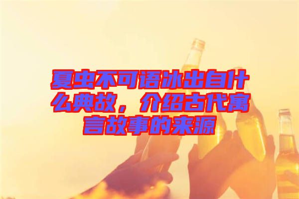 夏蟲不可語冰出自什么典故，介紹古代寓言故事的來源