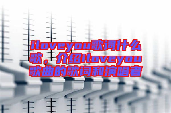 iloveyou歌詞什么歌，介紹iloveyou歌曲的歌詞和演唱者