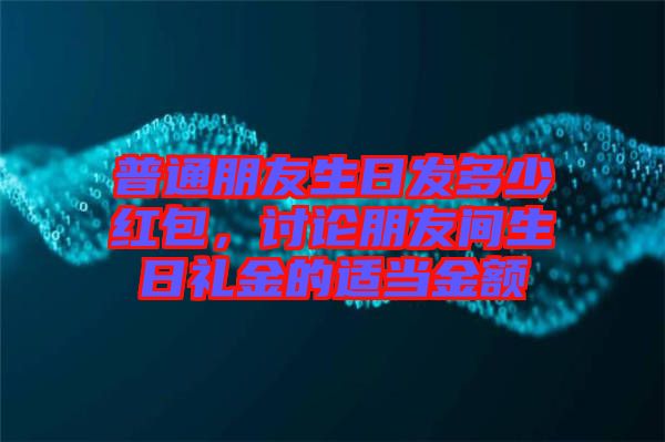 普通朋友生日發(fā)多少紅包，討論朋友間生日禮金的適當(dāng)金額