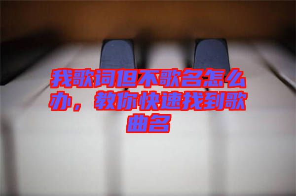 我歌詞但不歌名怎么辦，教你快速找到歌曲名