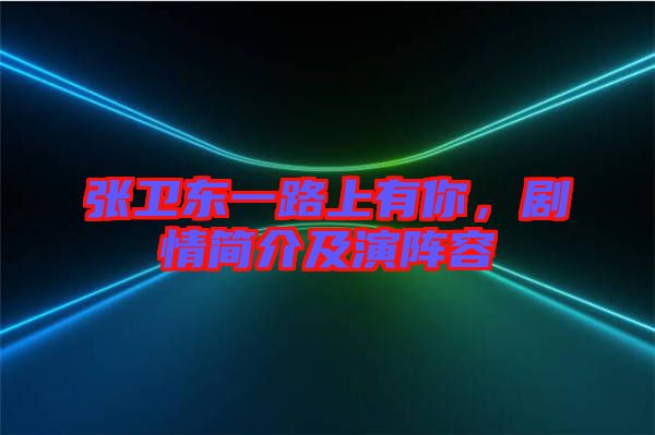 張衛(wèi)東一路上有你，劇情簡介及演陣容