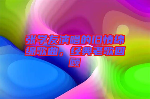 張學(xué)友演唱的舊情綿綿歌曲，經(jīng)典老歌回顧