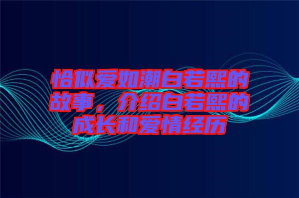 恰似愛如潮白若熙的故事，介紹白若熙的成長和愛情經(jīng)歷