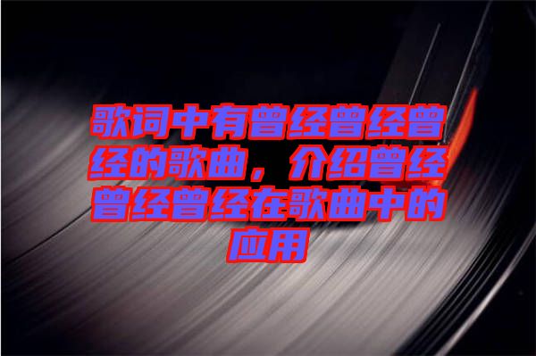 歌詞中有曾經(jīng)曾經(jīng)曾經(jīng)的歌曲，介紹曾經(jīng)曾經(jīng)曾經(jīng)在歌曲中的應(yīng)用