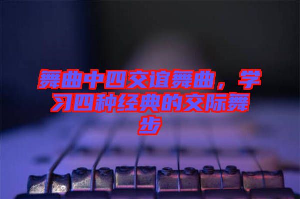 舞曲中四交誼舞曲，學習四種經典的交際舞步