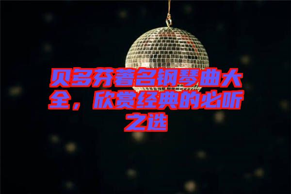 貝多芬著名鋼琴曲大全，欣賞經(jīng)典的必聽(tīng)之選