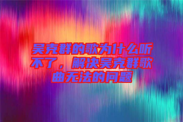 吳克群的歌為什么聽不了，解決吳克群歌曲無法的問題