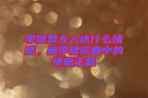 李健異鄉(xiāng)人達(dá)什么情感，解李健歌曲中的情感主題