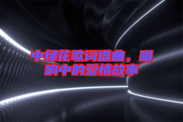 中綠花歌詞譜曲，唱響中的愛情故事