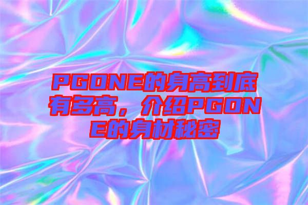 PGONE的身高到底有多高，介紹PGONE的身材秘密